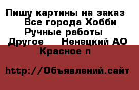  Пишу картины на заказ.  - Все города Хобби. Ручные работы » Другое   . Ненецкий АО,Красное п.